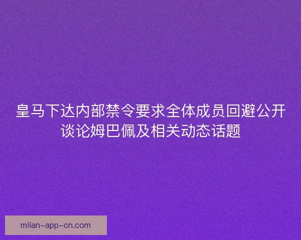 皇马下达内部禁令要求全体成员回避公开谈论姆巴佩及相关动态话题