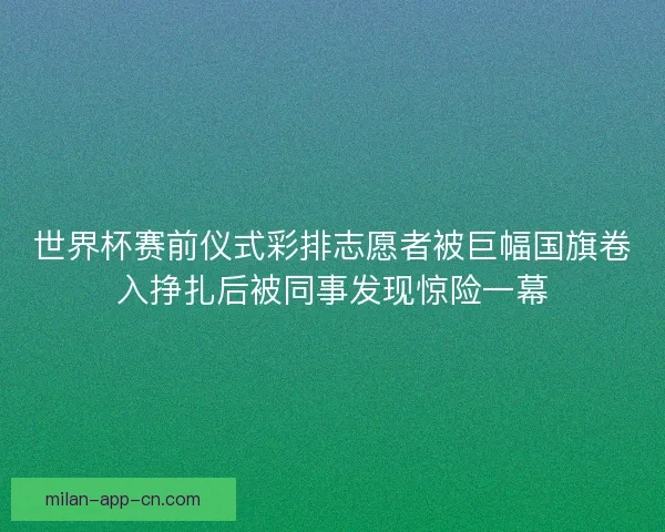 世界杯赛前仪式彩排志愿者被巨幅国旗卷入挣扎后被同事发现惊险一幕