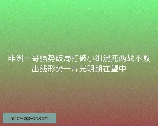非洲一哥强势破局打破小组混沌两战不败出线形势一片光明朗在望中